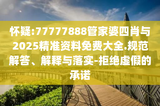 懷疑:77777888管家婆四肖與2025精準資料免費大全.規范解答、解釋與落實-拒絕虛假的承諾