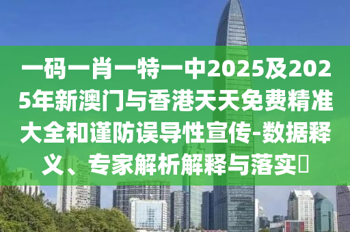 一碼一肖一特一中2025及2025年新澳門與香港天天免費精準大全和謹防誤導性宣傳-數據釋義、專家解析解釋與落實?