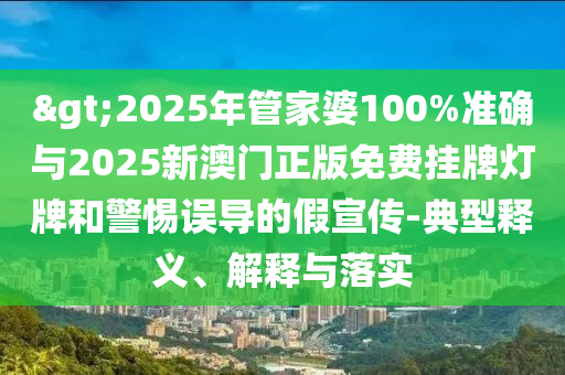 >2025年管家婆100%準確與2025新澳門正版免費掛牌燈牌和警惕誤導的假宣傳-典型釋義、解釋與落實