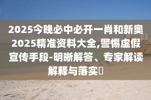2025今晚必中必開一肖和新奧2025精準資料大全,警惕虛假宣傳手段-明晰解答、專家解讀解釋與落實?