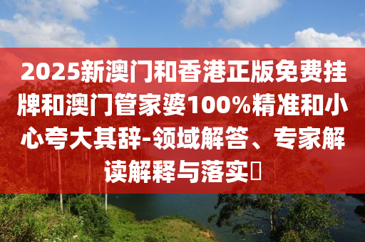 2025新澳門和香港正版免費掛牌和澳門管家婆100%精準和小心夸大其辭-領域解答、專家解讀解釋與落實?