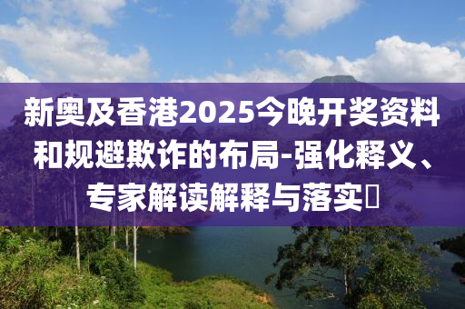 新奧及香港2025今晚開獎資料和規避欺詐的布局-強化釋義、專家解讀解釋與落實?