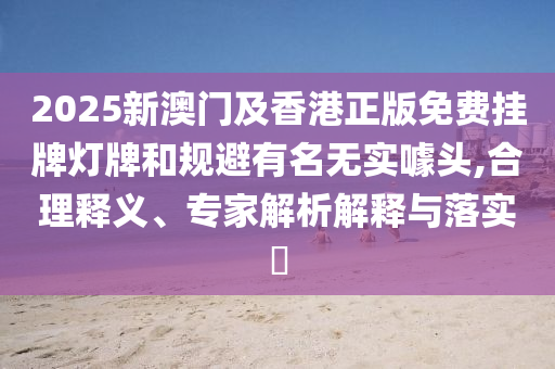 2025新澳門及香港正版免費掛牌燈牌和規避有名無實噱頭,合理釋義、專家解析解釋與落實?