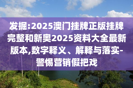發掘:2025澳門掛牌正版掛牌完整和新奧2025資料大全最新版本,數字釋義、解釋與落實-警惕營銷假把戲
