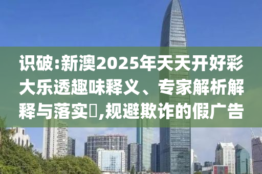 識破:新澳2025年天天開好彩大樂透趣味釋義、專家解析解釋與落實?,規避欺詐的假廣告
