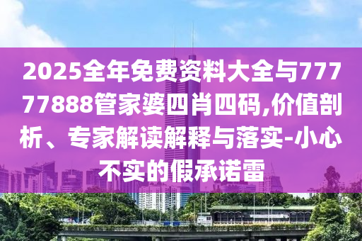 2025全年免費資料大全與77777888管家婆四肖四碼,價值剖析、專家解讀解釋與落實-小心不實的假承諾雷