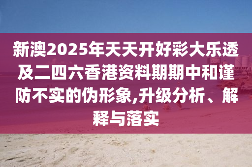新澳2025年天天開好彩大樂透及二四六香港資料期期中和謹防不實的偽形象,升級分析、解釋與落實