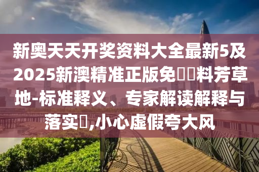 新奧天天開獎資料大全最新5及2025新澳精準正版免費資料芳草地-標準釋義、專家解讀解釋與落實?,小心虛假夸大風