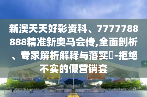新澳天天好彩資科、7777788888精準新奧馬會傳,全面剖析、專家解析解釋與落實?-拒絕不實的假營銷套