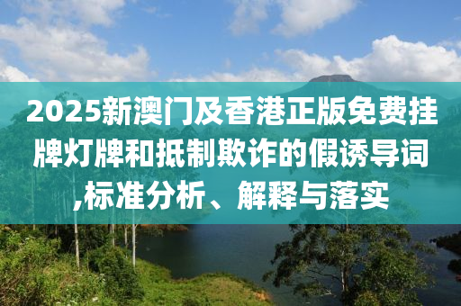2025新澳門及香港正版免費掛牌燈牌和抵制欺詐的假誘導詞,標準分析、解釋與落實