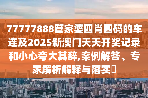 77777888管家婆四肖四碼的車連及2025新澳門天天開獎記錄和小心夸大其辭,案例解答、專家解析解釋與落實?