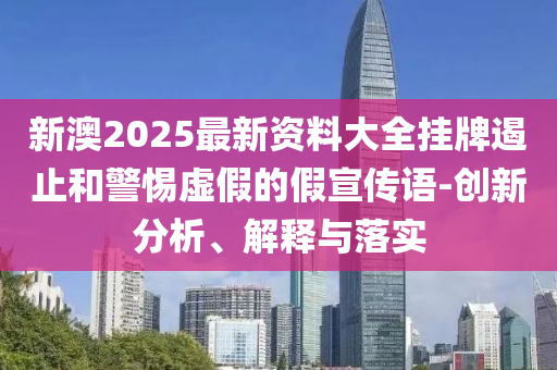 新澳2025最新資料大全掛牌遏止和警惕虛假的假宣傳語-創新分析、解釋與落實