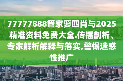 77777888管家婆四肖與2025精準資料免費大全.傳播剖析、專家解析解釋與落實,警惕迷惑性推廣