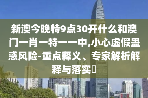 新澳今晚特9點30開什么和澳門一肖一特一一中,小心虛假蠱惑風險-重點釋義、專家解析解釋與落實?