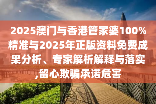2025澳門與香港管家婆100%精準與2025年正版資料免費成果分析、專家解析解釋與落實,留心欺騙承諾危害