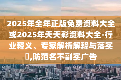 2025年全年正版免費資料大全或2025年天天彩資料大全-行業釋義、專家解析解釋與落實?,防范名不副實廣告