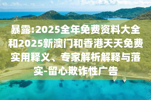 暴露:2025全年免費資料大全和2025新澳門和香港天天免費實用釋義、專家解析解釋與落實-留心欺詐性廣告