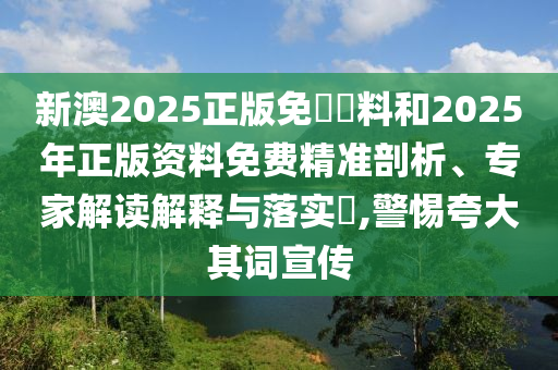 新澳2025正版免費資料和2025年正版資料免費精準剖析、專家解讀解釋與落實?,警惕夸大其詞宣傳