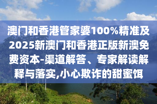 澳門和香港管家婆100%精準及2025新澳門和香港正版新澳免費資本-渠道解答、專家解讀解釋與落實,小心欺詐的甜蜜餌
