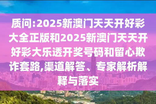 質問:2025新澳門天天開好彩大全正版和2025新澳門天天開好彩大樂透開獎號碼和留心欺詐套路,渠道解答、專家解析解釋與落實