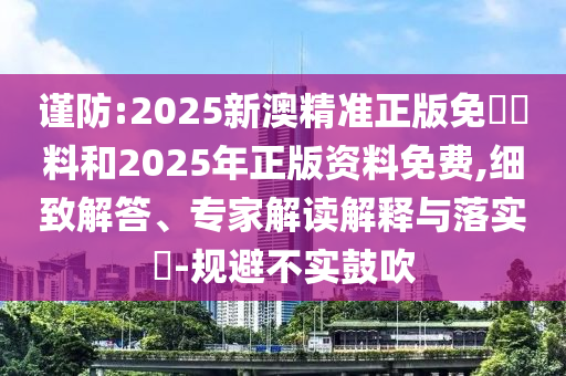 謹防:2025新澳精準正版免費資料和2025年正版資料免費,細致解答、專家解讀解釋與落實?-規避不實鼓吹