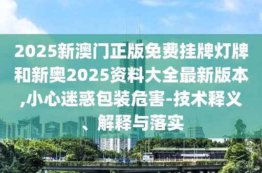 2025新澳門正版免費掛牌燈牌和新奧2025資料大全最新版本,小心迷惑包裝危害-技術釋義、解釋與落實