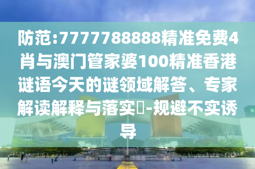 防范:7777788888精準免費4肖與澳門管家婆100精準香港謎語今天的謎領域解答、專家解讀解釋與落實?-規避不實誘導