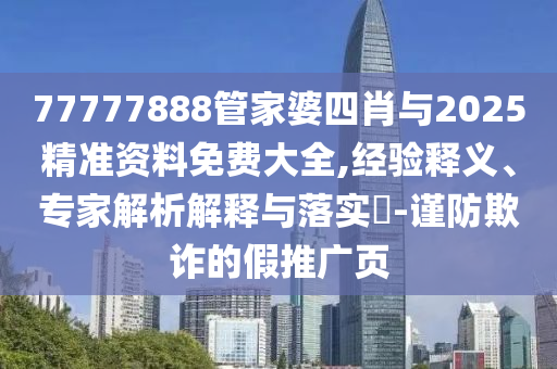 77777888管家婆四肖與2025精準資料免費大全,經驗釋義、專家解析解釋與落實?-謹防欺詐的假推廣頁