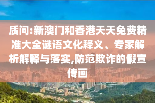 質問:新澳門和香港天天免費精準大全謎語文化釋義、專家解析解釋與落實,防范欺詐的假宣傳畫