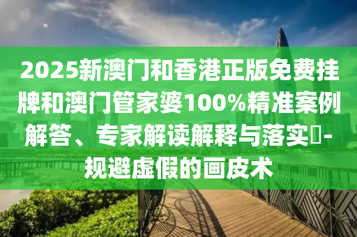 2025新澳門和香港正版免費掛牌和澳門管家婆100%精準案例解答、專家解讀解釋與落實?-規避虛假的畫皮術