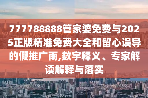 777788888管家婆免費與2025正版精準免費大全和留心誤導的假推廣雨,數字釋義、專家解讀解釋與落實