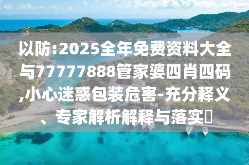 以防:2025全年免費資料大全與77777888管家婆四肖四碼,小心迷惑包裝危害-充分釋義、專家解析解釋與落實?