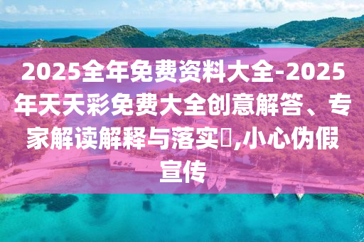 2025全年免費資料大全-2025年天天彩免費大全創意解答、專家解讀解釋與落實?,小心偽假宣傳