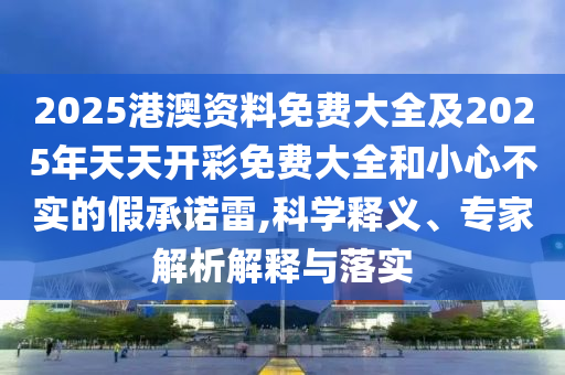 2025港澳資料免費大全及2025年天天開彩免費大全和小心不實的假承諾雷,科學釋義、專家解析解釋與落實