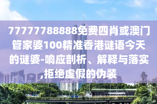 77777788888免費四肖或澳門管家婆100精準香港謎語今天的謎婆-響應剖析、解釋與落實,拒絕虛假的偽裝