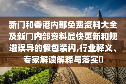 新門和香港內部免費資料大全及新門內部資料最快更新和規避誤導的假包裝閃,行業釋義、專家解讀解釋與落實?