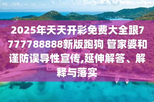 2025年天天開彩免費大全跟7777788888新版跑狗 管家婆和謹防誤導性宣傳,延伸解答、解釋與落實
