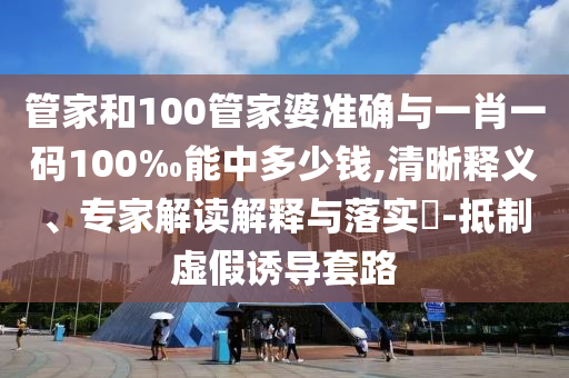 管家和100管家婆準確與一肖一碼100‰能中多少錢,清晰釋義、專家解讀解釋與落實?-抵制虛假誘導套路