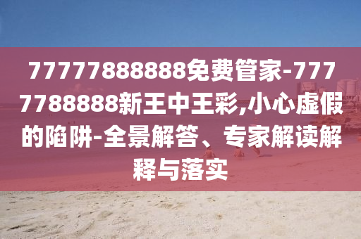 77777888888免費管家-7777788888新王中王彩,小心虛假的陷阱-全景解答、專家解讀解釋與落實