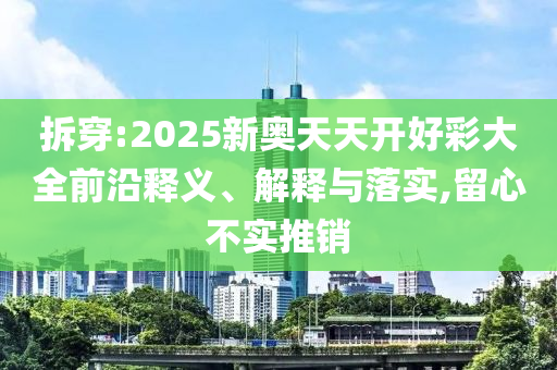 拆穿:2025新奧天天開好彩大全前沿釋義、解釋與落實,留心不實推銷