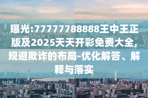 曝光:77777788888王中王正版及2025天天開彩免費大全,規避欺詐的布局-優化解答、解釋與落實