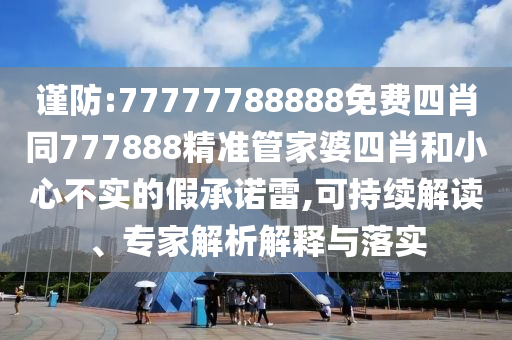 謹防:77777788888免費四肖同777888精準管家婆四肖和小心不實的假承諾雷,可持續解讀、專家解析解釋與落實