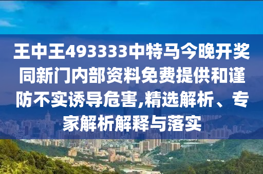 王中王493333中特馬今晚開獎同新門內部資料免費提供和謹防不實誘導危害,精選解析、專家解析解釋與落實