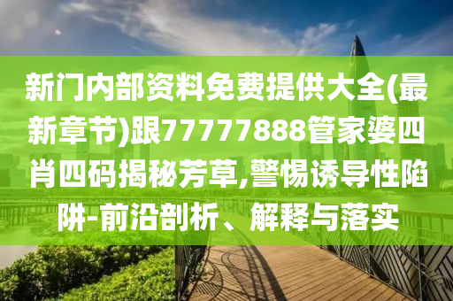新門內部資料免費提供大全(最新章節)跟77777888管家婆四肖四碼揭秘芳草,警惕誘導性陷阱-前沿剖析、解釋與落實