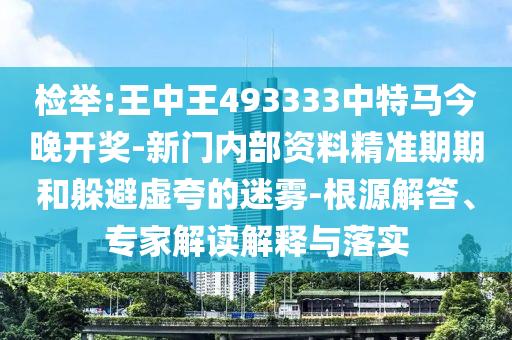 檢舉:王中王493333中特馬今晚開獎-新門內部資料精準期期和躲避虛夸的迷霧-根源解答、專家解讀解釋與落實