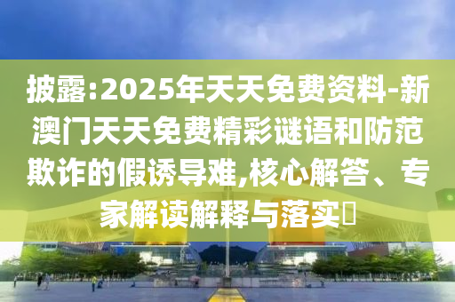 披露:2025年天天免費資料-新澳門天天免費精彩謎語和防范欺詐的假誘導難,核心解答、專家解讀解釋與落實?
