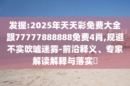 發掘:2025年天天彩免費大全跟77777888888免費4肖,規避不實吹噓迷霧-前沿釋義、專家解讀解釋與落實?