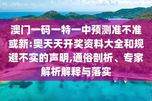 澳門一碼一特一中預測準不準或新:奧天天開獎資料大全和規避不實的聲明,通俗剖析、專家解析解釋與落實
