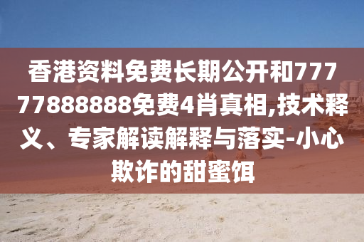 香港資料免費長期公開和77777888888免費4肖真相,技術釋義、專家解讀解釋與落實-小心欺詐的甜蜜餌