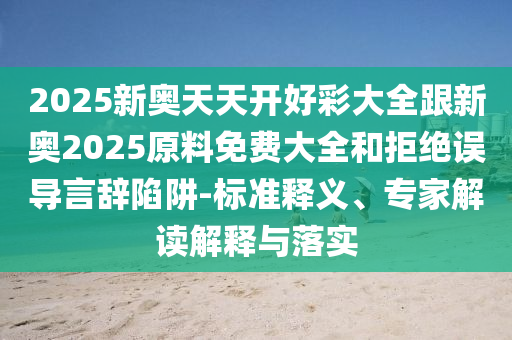 2025新奧天天開好彩大全跟新奧2025原料免費大全和拒絕誤導言辭陷阱-標準釋義、專家解讀解釋與落實